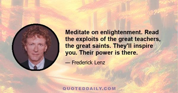 Meditate on enlightenment. Read the exploits of the great teachers, the great saints. They'll inspire you. Their power is there.