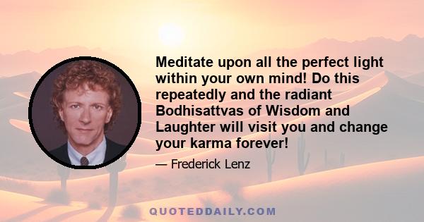 Meditate upon all the perfect light within your own mind! Do this repeatedly and the radiant Bodhisattvas of Wisdom and Laughter will visit you and change your karma forever!