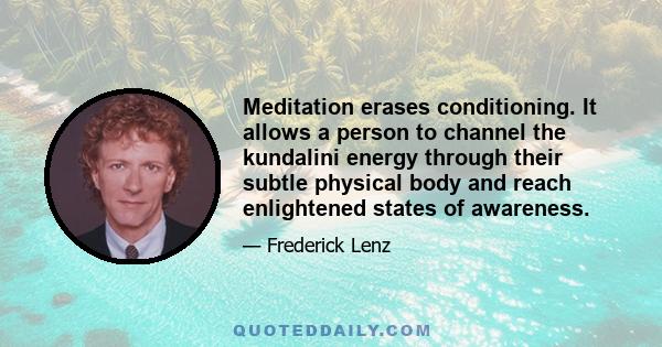 Meditation erases conditioning. It allows a person to channel the kundalini energy through their subtle physical body and reach enlightened states of awareness.