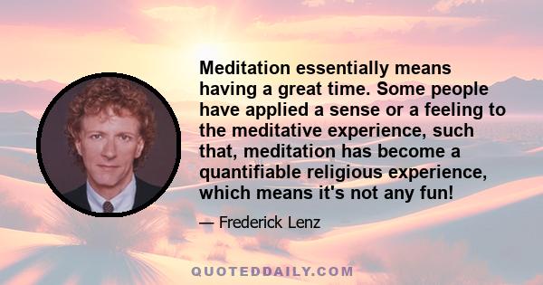 Meditation essentially means having a great time. Some people have applied a sense or a feeling to the meditative experience, such that, meditation has become a quantifiable religious experience, which means it's not