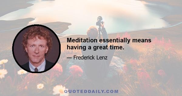 Meditation essentially means having a great time.