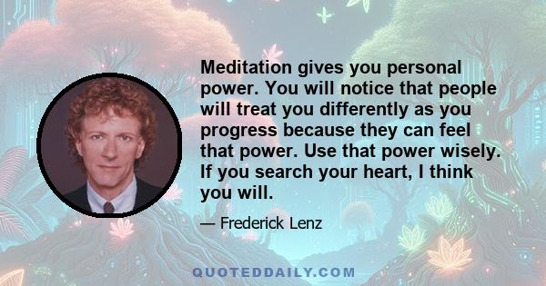 Meditation gives you personal power. You will notice that people will treat you differently as you progress because they can feel that power. Use that power wisely. If you search your heart, I think you will.