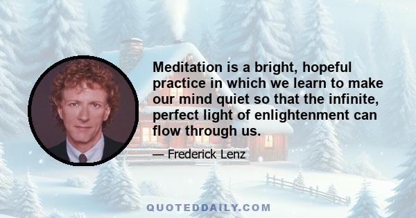 Meditation is a bright, hopeful practice in which we learn to make our mind quiet so that the infinite, perfect light of enlightenment can flow through us.