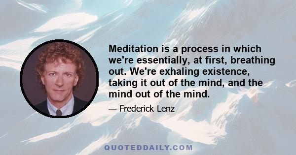 Meditation is a process in which we're essentially, at first, breathing out. We're exhaling existence, taking it out of the mind, and the mind out of the mind.