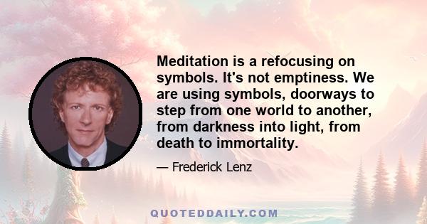 Meditation is a refocusing on symbols. It's not emptiness. We are using symbols, doorways to step from one world to another, from darkness into light, from death to immortality.