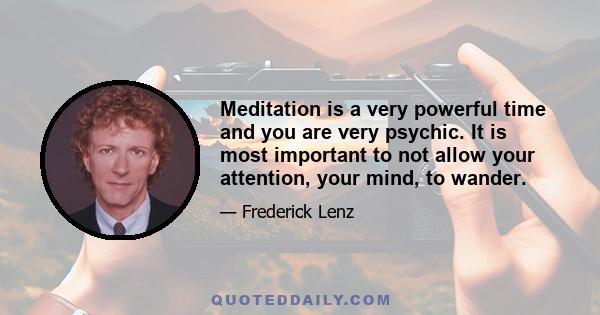 Meditation is a very powerful time and you are very psychic. It is most important to not allow your attention, your mind, to wander.