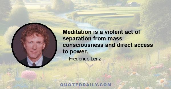 Meditation is a violent act of separation from mass consciousness and direct access to power.