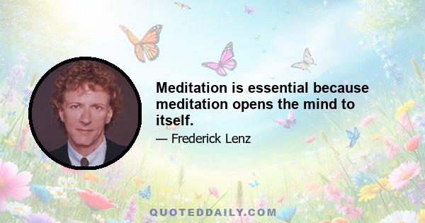 Meditation is essential because meditation opens the mind to itself.