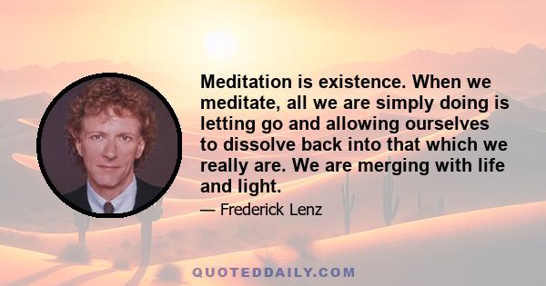 Meditation is existence. When we meditate, all we are simply doing is letting go and allowing ourselves to dissolve back into that which we really are. We are merging with life and light.