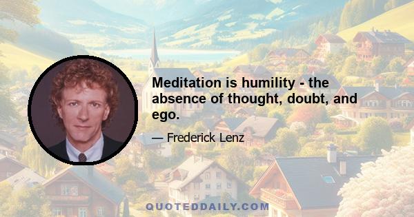 Meditation is humility - the absence of thought, doubt, and ego.