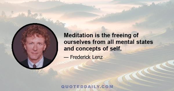 Meditation is the freeing of ourselves from all mental states and concepts of self.