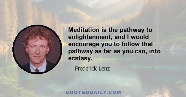 Meditation is the pathway to enlightenment, and I would encourage you to follow that pathway as far as you can, into ecstasy.