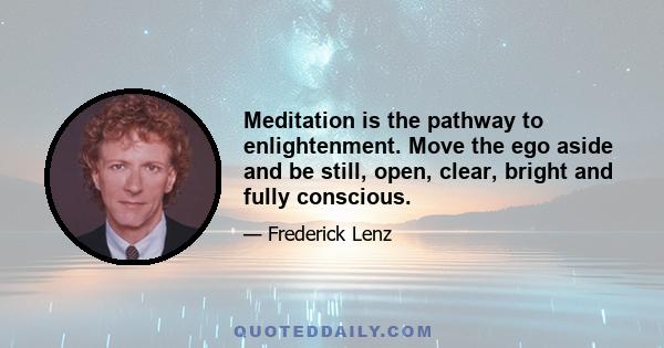 Meditation is the pathway to enlightenment. Move the ego aside and be still, open, clear, bright and fully conscious.