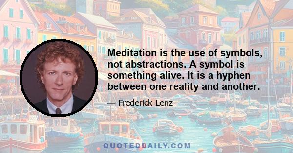 Meditation is the use of symbols, not abstractions. A symbol is something alive. It is a hyphen between one reality and another.