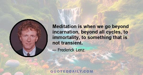 Meditation is when we go beyond incarnation, beyond all cycles, to immortality, to something that is not transient.