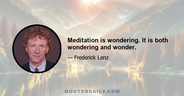 Meditation is wondering. It is both wondering and wonder.