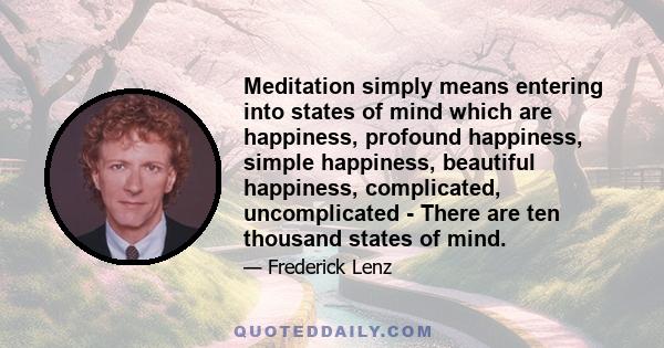 Meditation simply means entering into states of mind which are happiness, profound happiness, simple happiness, beautiful happiness, complicated, uncomplicated - There are ten thousand states of mind.