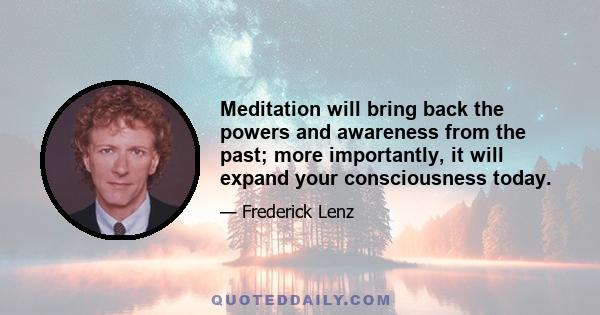 Meditation will bring back the powers and awareness from the past; more importantly, it will expand your consciousness today.