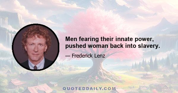 Men fearing their innate power, pushed woman back into slavery.