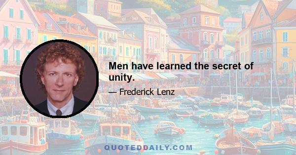 Men have learned the secret of unity.