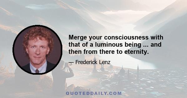 Merge your consciousness with that of a luminous being ... and then from there to eternity.