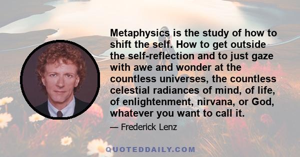 Metaphysics is the study of how to shift the self. How to get outside the self-reflection and to just gaze with awe and wonder at the countless universes, the countless celestial radiances of mind, of life, of