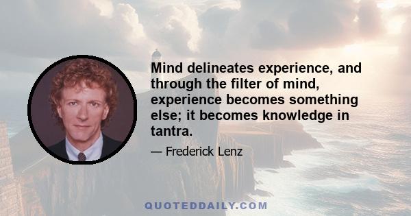 Mind delineates experience, and through the filter of mind, experience becomes something else; it becomes knowledge in tantra.