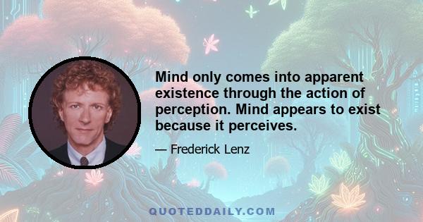 Mind only comes into apparent existence through the action of perception. Mind appears to exist because it perceives.