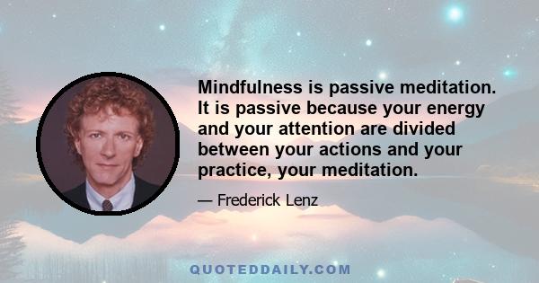 Mindfulness is passive meditation. It is passive because your energy and your attention are divided between your actions and your practice, your meditation.