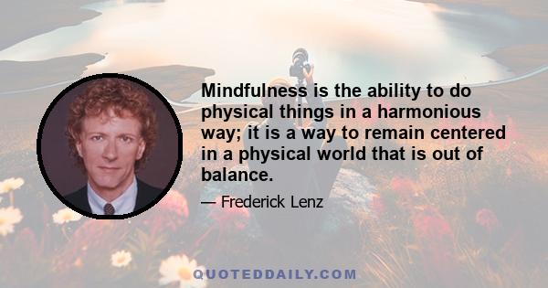 Mindfulness is the ability to do physical things in a harmonious way; it is a way to remain centered in a physical world that is out of balance.