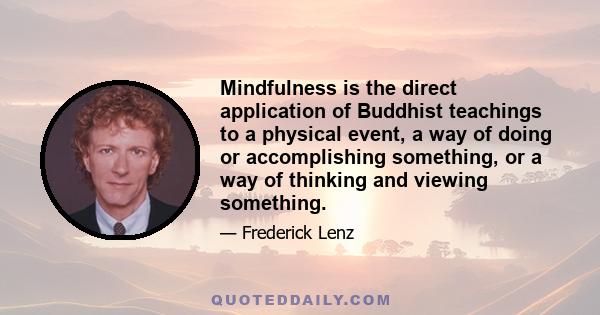 Mindfulness is the direct application of Buddhist teachings to a physical event, a way of doing or accomplishing something, or a way of thinking and viewing something.