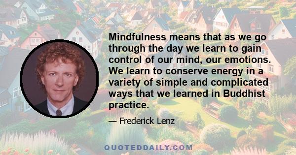 Mindfulness means that as we go through the day we learn to gain control of our mind, our emotions. We learn to conserve energy in a variety of simple and complicated ways that we learned in Buddhist practice.