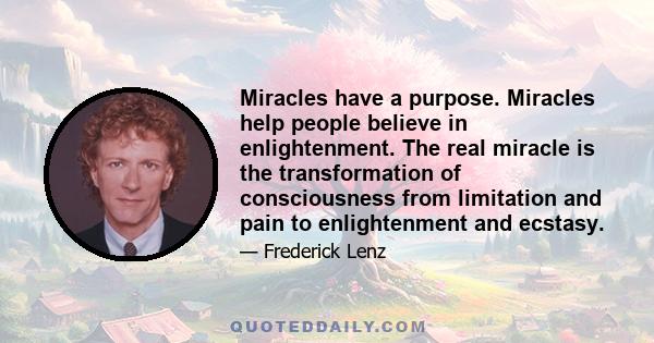 Miracles have a purpose. Miracles help people believe in enlightenment. The real miracle is the transformation of consciousness from limitation and pain to enlightenment and ecstasy.