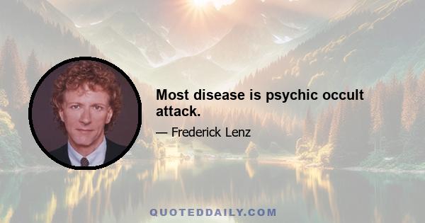 Most disease is psychic occult attack.