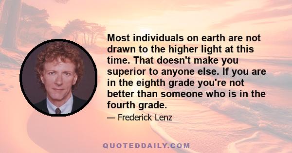 Most individuals on earth are not drawn to the higher light at this time. That doesn't make you superior to anyone else. If you are in the eighth grade you're not better than someone who is in the fourth grade.