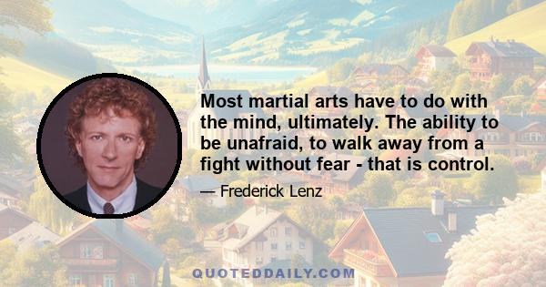 Most martial arts have to do with the mind, ultimately. The ability to be unafraid, to walk away from a fight without fear - that is control.