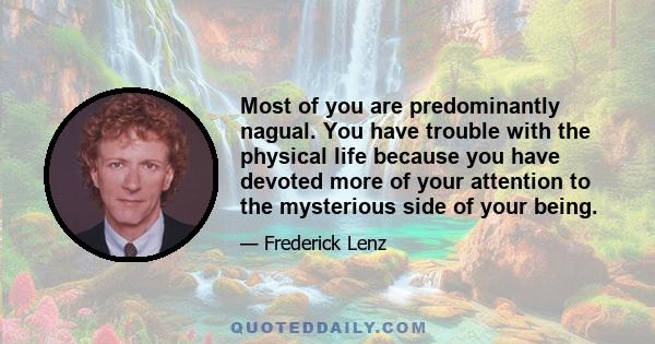 Most of you are predominantly nagual. You have trouble with the physical life because you have devoted more of your attention to the mysterious side of your being.