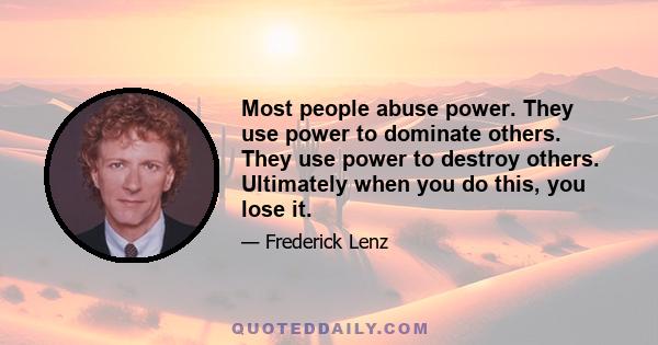 Most people abuse power. They use power to dominate others. They use power to destroy others. Ultimately when you do this, you lose it.