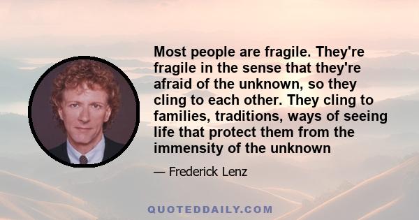 Most people are fragile. They're fragile in the sense that they're afraid of the unknown, so they cling to each other. They cling to families, traditions, ways of seeing life that protect them from the immensity of the