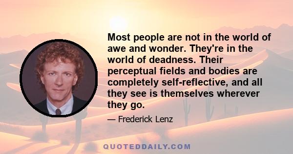 Most people are not in the world of awe and wonder. They're in the world of deadness. Their perceptual fields and bodies are completely self-reflective, and all they see is themselves wherever they go.