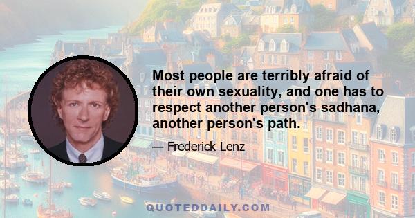 Most people are terribly afraid of their own sexuality, and one has to respect another person's sadhana, another person's path.