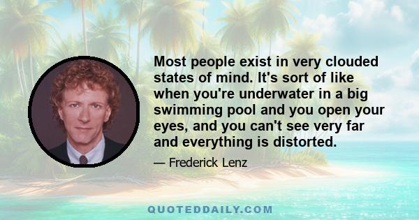 Most people exist in very clouded states of mind. It's sort of like when you're underwater in a big swimming pool and you open your eyes, and you can't see very far and everything is distorted.