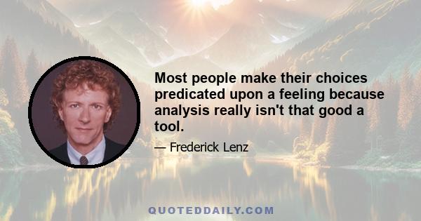 Most people make their choices predicated upon a feeling because analysis really isn't that good a tool.