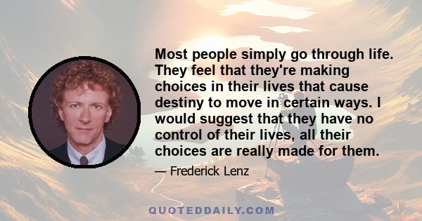 Most people simply go through life. They feel that they're making choices in their lives that cause destiny to move in certain ways. I would suggest that they have no control of their lives, all their choices are really 