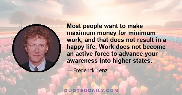 Most people want to make maximum money for minimum work, and that does not result in a happy life. Work does not become an active force to advance your awareness into higher states.