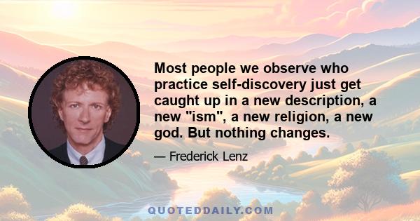 Most people we observe who practice self-discovery just get caught up in a new description, a new ism, a new religion, a new god. But nothing changes.