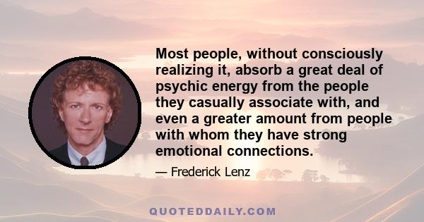 Most people, without consciously realizing it, absorb a great deal of psychic energy from the people they casually associate with, and even a greater amount from people with whom they have strong emotional connections.