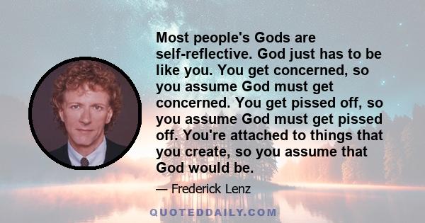 Most people's Gods are self-reflective. God just has to be like you. You get concerned, so you assume God must get concerned. You get pissed off, so you assume God must get pissed off. You're attached to things that you 