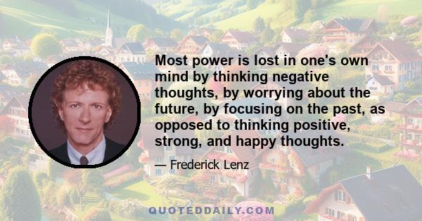 Most power is lost in one's own mind by thinking negative thoughts, by worrying about the future, by focusing on the past, as opposed to thinking positive, strong, and happy thoughts.