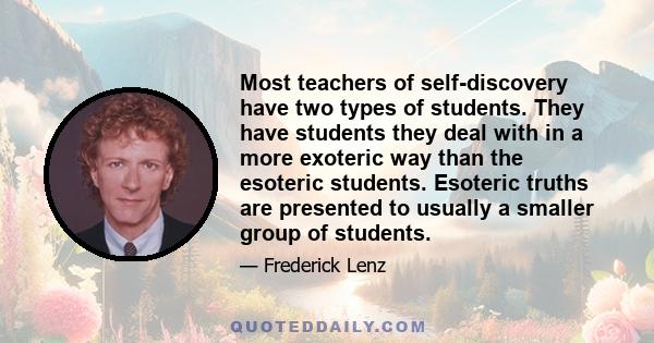 Most teachers of self-discovery have two types of students. They have students they deal with in a more exoteric way than the esoteric students. Esoteric truths are presented to usually a smaller group of students.